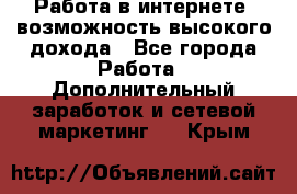Работа в интернете, возможность высокого дохода - Все города Работа » Дополнительный заработок и сетевой маркетинг   . Крым